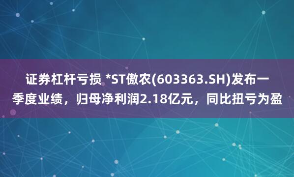 证券杠杆亏损 *ST傲农(603363.SH)发布一季度业绩，归母净利润2.18亿元，同比扭亏为盈