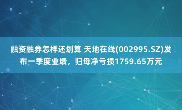 融资融券怎样还划算 天地在线(002995.SZ)发布一季度业绩，归母净亏损1759.65万元