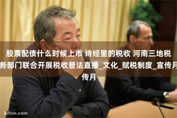 股票配债什么时候上市 诗经里的税收 河南三地税务部门联合开展税收普法直播_文化_赋税制度_宣传月