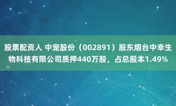 股票配资人 中宠股份（002891）股东烟台中幸生物科技有限公司质押440万股，占总股本1.49%