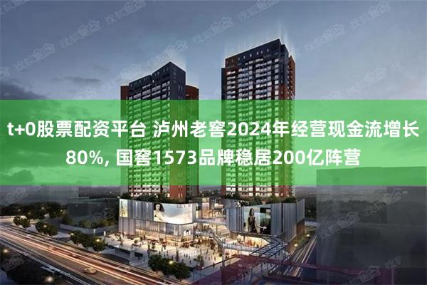 t+0股票配资平台 泸州老窖2024年经营现金流增长80%, 国窖1573品牌稳居200亿阵营