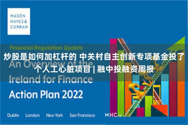 炒股是如何加杠杆的 中关村自主创新专项基金投了个人工心脏项目 | 融中投融资周报