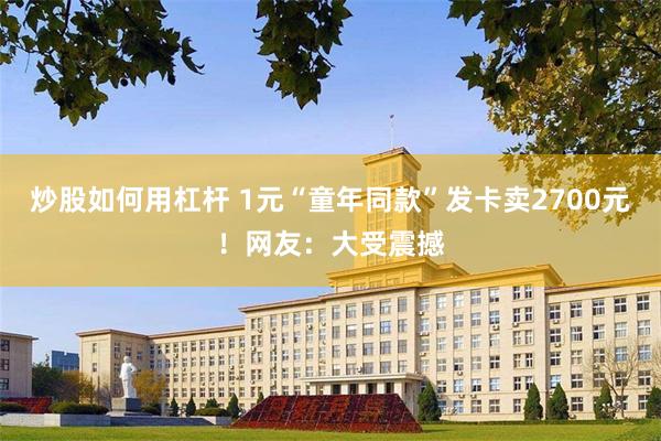 炒股如何用杠杆 1元“童年同款”发卡卖2700元！网友：大受震撼