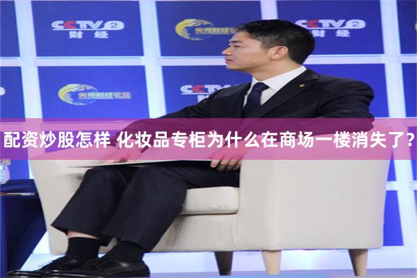 配资炒股怎样 化妆品专柜为什么在商场一楼消失了？