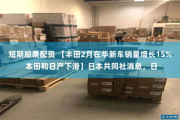 短期股票配资 【丰田2月在华新车销量增长15% 本田和日产下滑】日本共同社消息，日