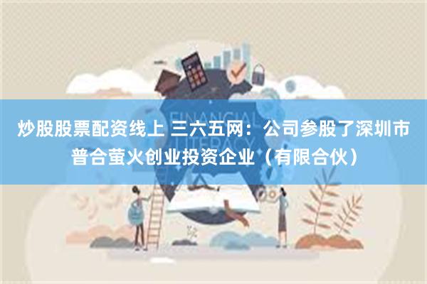 炒股股票配资线上 三六五网：公司参股了深圳市普合萤火创业投资企业（有限合伙）