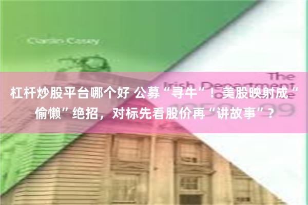 杠杆炒股平台哪个好 公募“寻牛”！美股映射成“偷懒”绝招，对标先看股价再“讲故事”？