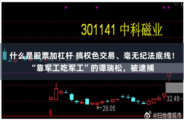 什么是股票加杠杆 搞权色交易、毫无纪法底线！“靠军工吃军工”的谭瑞松，被逮捕