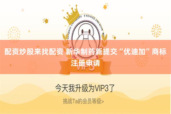 配资炒股来找配资 新华制药新提交“优迪加”商标注册申请