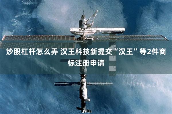 炒股杠杆怎么弄 汉王科技新提交“汉王”等2件商标注册申请