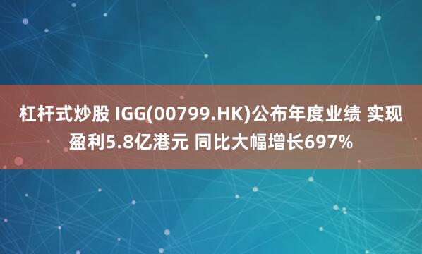 杠杆式炒股 IGG(00799.HK)公布年度业绩 实现盈利5.8亿港元 同比大幅增长697%