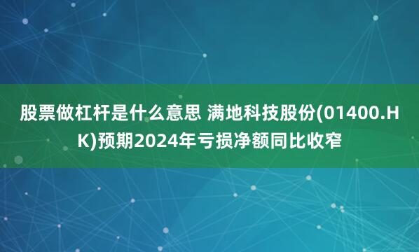 股票做杠杆是什么意思 满地科技股份(01400.HK)预期2024年亏损净额同比收窄