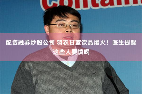 配资融券炒股公司 羽衣甘蓝饮品爆火！医生提醒这些人要慎喝