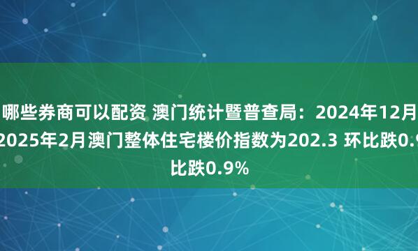 哪些券商可以配资 澳门统计暨普查局：2024年12月至2025年2月澳门整体住宅楼价指数为202.3 环比跌0.9%