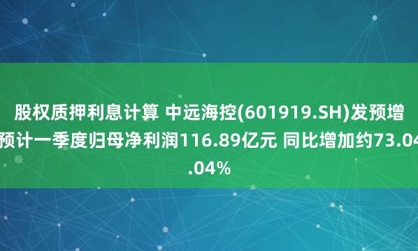 股权质押利息计算 中远海控(601919.SH)发预增，预计一季度归母净利润116.89亿元 同比增加约73.04%
