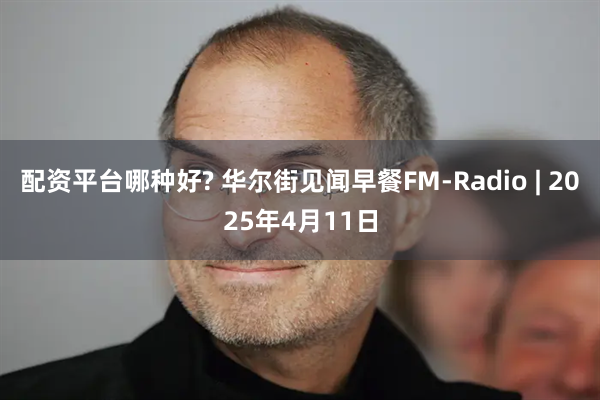 配资平台哪种好? 华尔街见闻早餐FM-Radio | 2025年4月11日