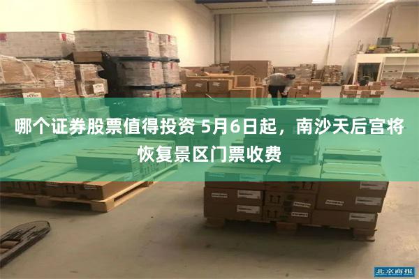 哪个证券股票值得投资 5月6日起，南沙天后宫将恢复景区门票收费