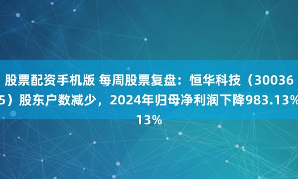 股票配资手机版 每周股票复盘：恒华科技（300365）股东户数减少，2024年归母净利润下降983.13%