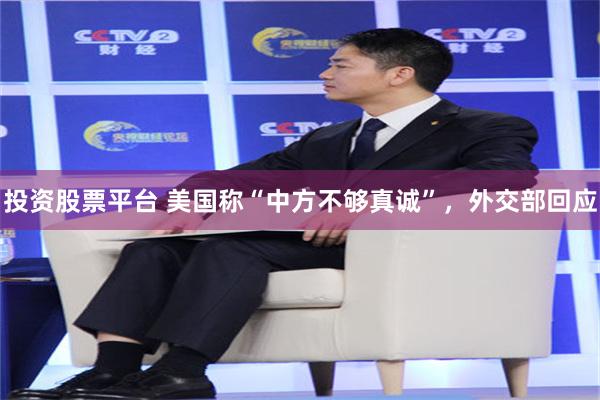 投资股票平台 美国称“中方不够真诚”，外交部回应