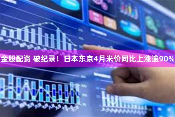 金股配资 破纪录！日本东京4月米价同比上涨逾90%