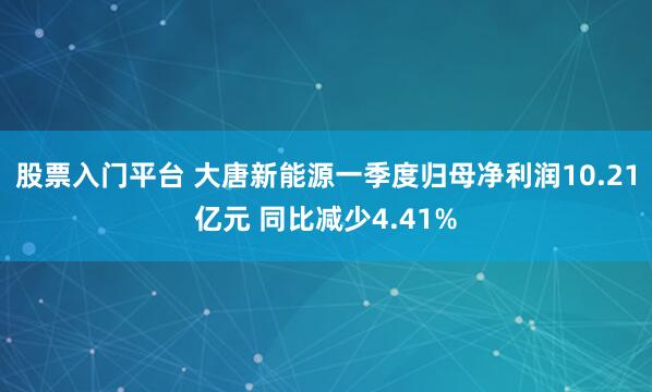 股票入门平台 大唐新能源一季度归母净利润10.21亿元 同比减少4.41%