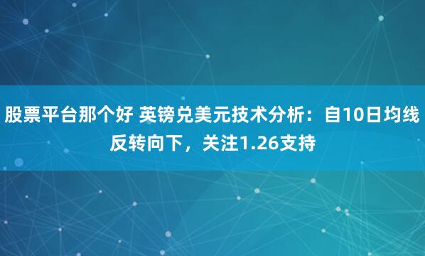 股票平台那个好 英镑兑美元技术分析：自10日均线反转向下，关注1.26支持