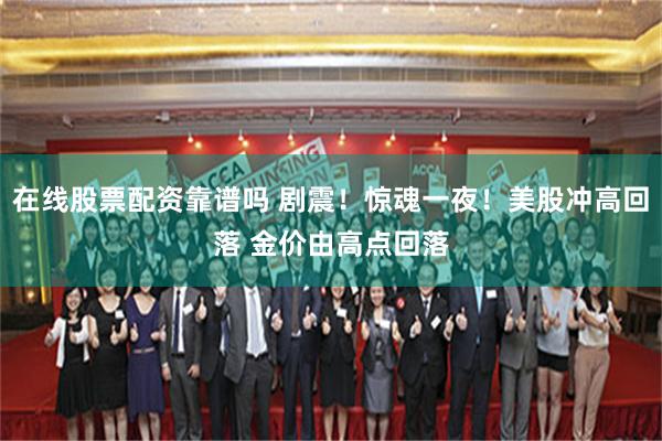 在线股票配资靠谱吗 剧震！惊魂一夜！美股冲高回落 金价由高点回落