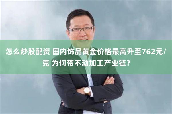 怎么炒股配资 国内饰品黄金价格最高升至762元/克 为何带不动加工产业链？