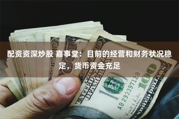 配资资深炒股 嘉事堂：目前的经营和财务状况稳定，货币资金充足