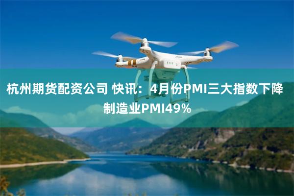 杭州期货配资公司 快讯：4月份PMI三大指数下降 制造业PMI49%