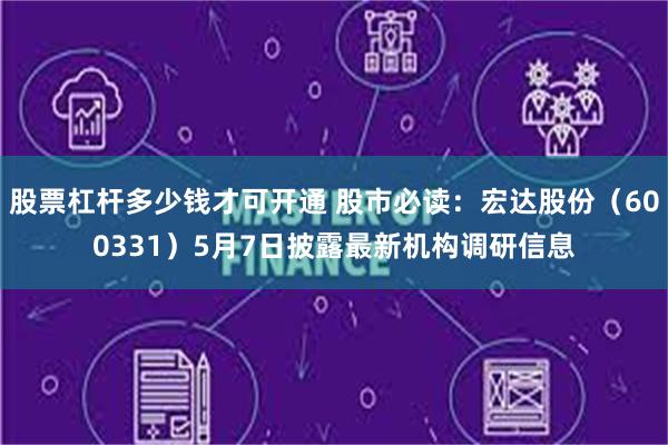 股票杠杆多少钱才可开通 股市必读：宏达股份（600331）5月7日披露最新机构调研信息