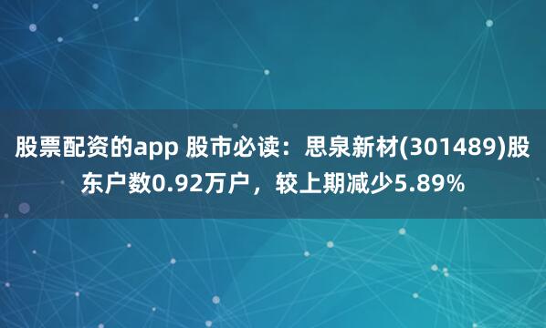 股票配资的app 股市必读：思泉新材(301489)股东户数0.92万户，较上期减少5.89%