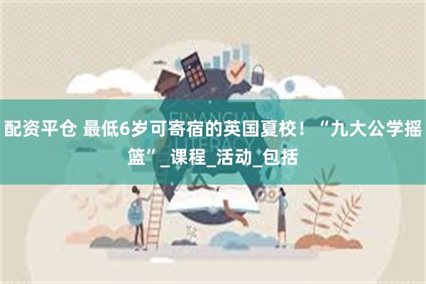配资平仓 最低6岁可寄宿的英国夏校！“九大公学摇篮”_课程_活动_包括
