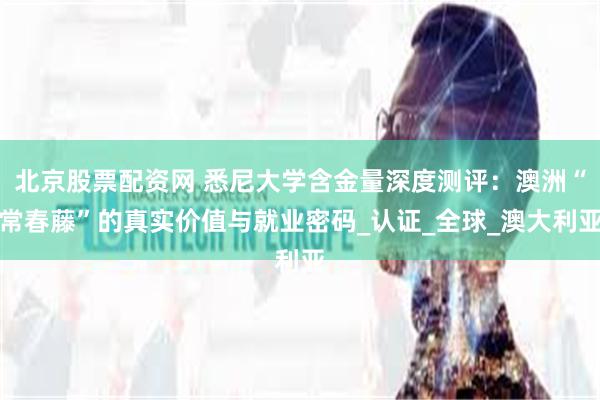 北京股票配资网 悉尼大学含金量深度测评：澳洲“常春藤”的真实价值与就业密码_认证_全球_澳大利亚