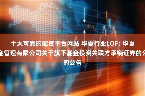 十大可靠的配资平台网站 华夏行业LOF: 华夏基金管理有限公司关于旗下基金投资关联方承销证券的公告
