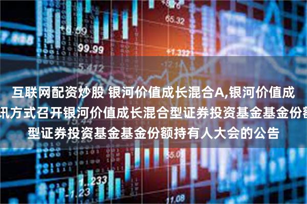 互联网配资炒股 银河价值成长混合A,银河价值成长混合C: 关于以通讯方式召开银河价值成长混合型证券投资基金基金份额持有人大会的公告
