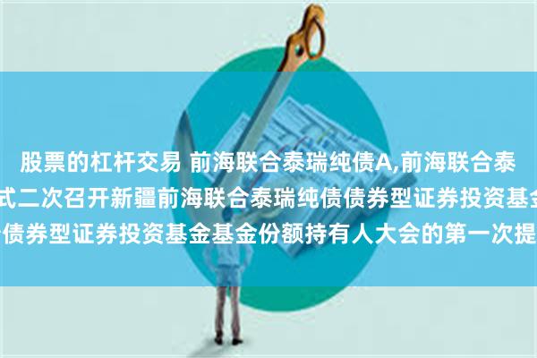 股票的杠杆交易 前海联合泰瑞纯债A,前海联合泰瑞纯债C: 关于以通讯方式二次召开新疆前海联合泰瑞纯债债券型证券投资基金基金份额持有人大会的第一次提示性公告