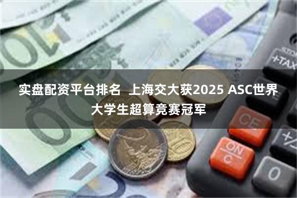 实盘配资平台排名  上海交大获2025 ASC世界大学生超算竞赛冠军