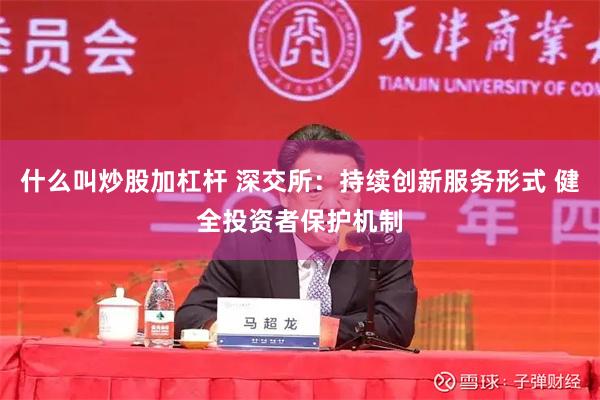什么叫炒股加杠杆 深交所：持续创新服务形式 健全投资者保护机制