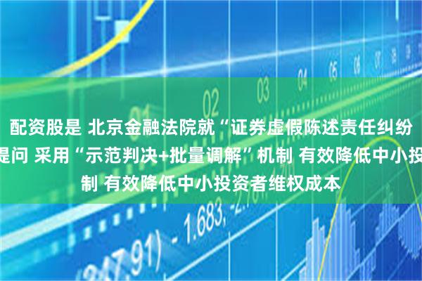 配资股是 北京金融法院就“证券虚假陈述责任纠纷案件”答本报提问 采用“示范判决+批量调解”机制 有效降低中小投资者维权成本