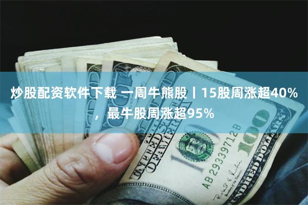 炒股配资软件下载 一周牛熊股丨15股周涨超40%，最牛股周涨超95%