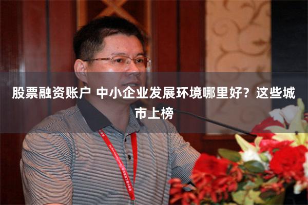 股票融资账户 中小企业发展环境哪里好？这些城市上榜
