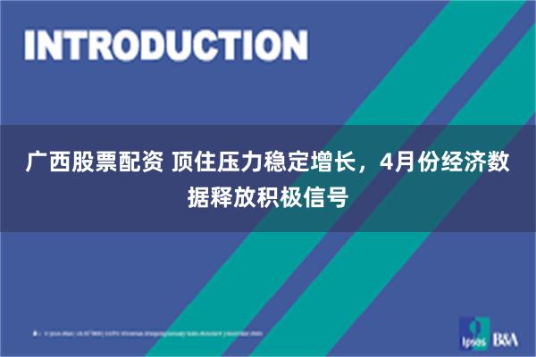广西股票配资 顶住压力稳定增长，4月份经济数据释放积极信号