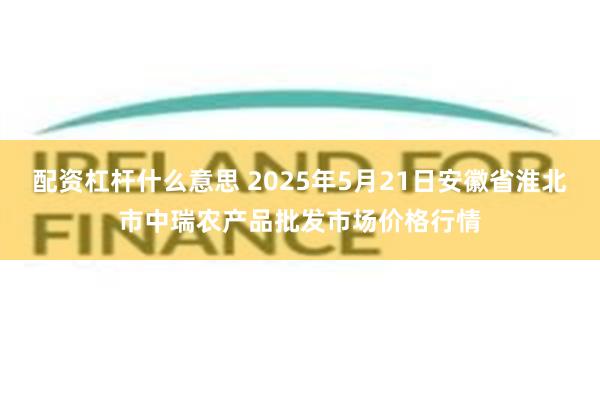 配资杠杆什么意思 2025年5月21日安徽省淮北市中瑞农产品批发市场价格行情