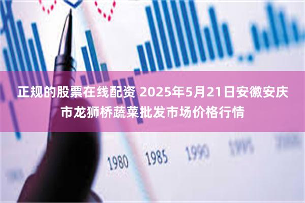 正规的股票在线配资 2025年5月21日安徽安庆市龙狮桥蔬菜批发市场价格行情