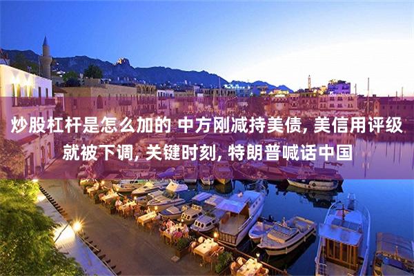 炒股杠杆是怎么加的 中方刚减持美债, 美信用评级就被下调, 关键时刻, 特朗普喊话中国