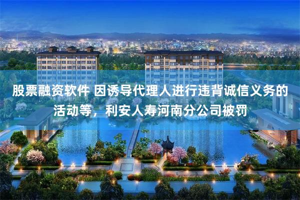 股票融资软件 因诱导代理人进行违背诚信义务的活动等，利安人寿河南分公司被罚