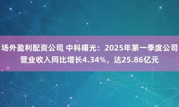 场外盈利配资公司 中科曙光：2025年第一季度公司营业收入同比增长4.34%，达25.86亿元