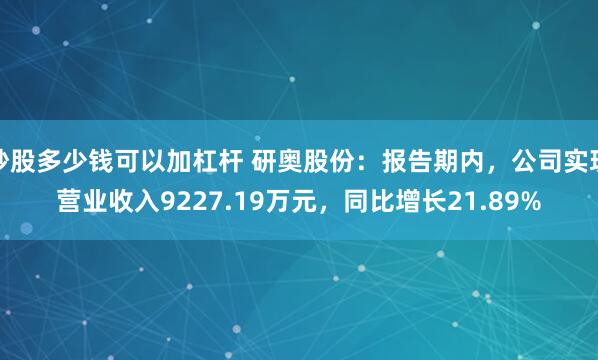 炒股多少钱可以加杠杆 研奥股份：报告期内，公司实现营业收入9227.19万元，同比增长21.89%