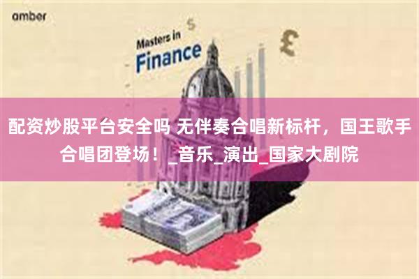 配资炒股平台安全吗 无伴奏合唱新标杆，国王歌手合唱团登场！_音乐_演出_国家大剧院